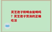 灵芝孢子粉喝水能喝吗？灵芝孢子煲汤的正确吃法