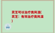 灵芝可以治疗类风湿(灵芝：有效治疗类风湿)