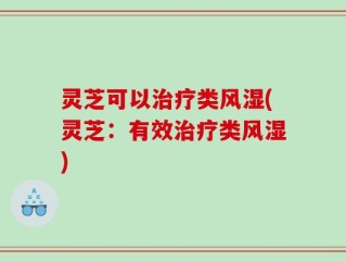 灵芝可以治疗类风湿(灵芝：有效治疗类风湿)