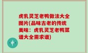 虎乳灵芝老鸭做法大全图片(品味古老的传统美味：虎乳灵芝老鸭菜谱大全需求谱)