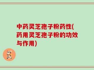 中药灵芝孢子粉药性(药用灵芝孢子粉的功效与作用)