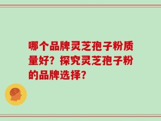 哪个品牌灵芝孢子粉质量好？探究灵芝孢子粉的品牌选择？