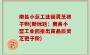 南昌小蓝工业园灵芝孢子粉(新标题：南昌小蓝工业园推出高品质灵芝孢子粉)