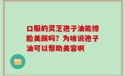 口服的灵芝孢子油能擦脸美颜吗？为啥说孢子油可以帮助美容啊