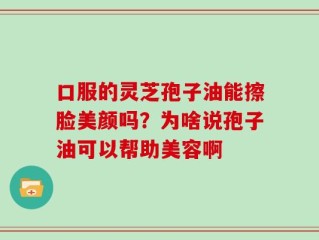 口服的灵芝孢子油能擦脸美颜吗？为啥说孢子油可以帮助美容啊