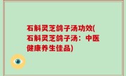 石斛灵芝鸽子汤功效(石斛灵芝鸽子汤：中医健康养生佳品)
