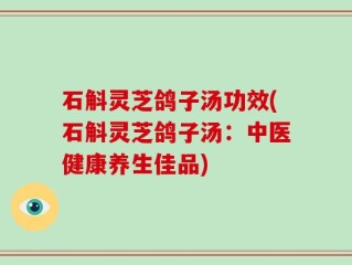 石斛灵芝鸽子汤功效(石斛灵芝鸽子汤：中医健康养生佳品)