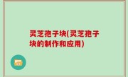 灵芝孢子块(灵芝孢子块的制作和应用)