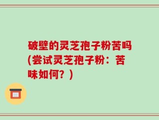破壁的灵芝孢子粉苦吗(尝试灵芝孢子粉：苦味如何？)