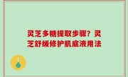 灵芝多糖提取步骤？灵芝舒缓修护肌底液用法
