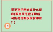 灵芝孢子粉吃完什么反应(服用灵芝孢子粉后可能出现的反应有哪些？)
