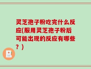 灵芝孢子粉吃完什么反应(服用灵芝孢子粉后可能出现的反应有哪些？)