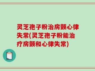 灵芝孢子粉治房颤心律失常(灵芝孢子粉能治疗房颤和心律失常)