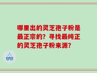 哪里出的灵芝孢子粉是最正宗的？寻找最纯正的灵芝孢子粉来源？