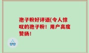 孢子粉好评语(令人惊叹的孢子粉！用户高度赞扬！