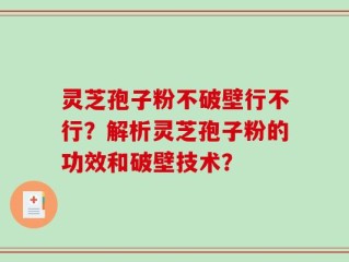灵芝孢子粉不破壁行不行？解析灵芝孢子粉的功效和破壁技术？