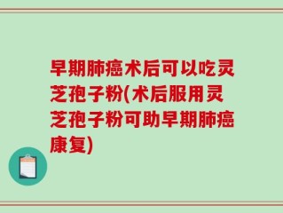 早期肺癌术后可以吃灵芝孢子粉(术后服用灵芝孢子粉可助早期肺癌康复)