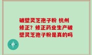 破壁灵芝孢子粉 杭州修正？修正药业生产破壁灵芝孢子粉是真的吗