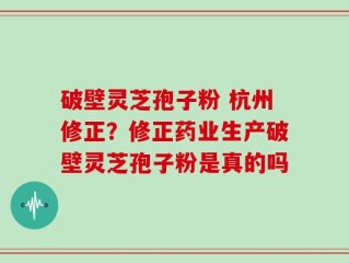 破壁灵芝孢子粉 杭州修正？修正药业生产破壁灵芝孢子粉是真的吗