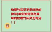 松蘑竹荪灵芝煲鸡汤的做法(教你如何煲出美味的松蘑竹荪灵芝鸡汤！)