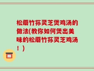 松蘑竹荪灵芝煲鸡汤的做法(教你如何煲出美味的松蘑竹荪灵芝鸡汤！)
