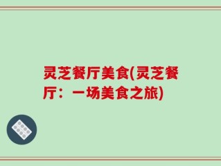 灵芝餐厅美食(灵芝餐厅：一场美食之旅)
