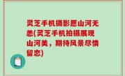 灵芝手机摄影愿山河无恙(灵芝手机拍摄展现山河美，期待风景尽情留恋)