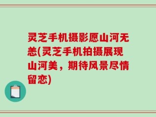 灵芝手机摄影愿山河无恙(灵芝手机拍摄展现山河美，期待风景尽情留恋)