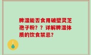 脾湿能否食用破壁灵芝孢子粉？？详解脾湿体质的饮食禁忌？