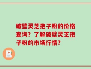 破壁灵芝孢子粉的价格查询？了解破壁灵芝孢子粉的市场行情？