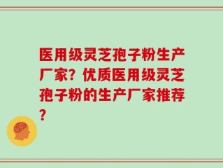 医用级灵芝孢子粉生产厂家？优质医用级灵芝孢子粉的生产厂家推荐？