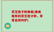 灵芝孢子粉康美(康美推荐的灵芝孢子粉，享受自然呵护)