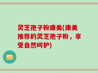 灵芝孢子粉康美(康美推荐的灵芝孢子粉，享受自然呵护)