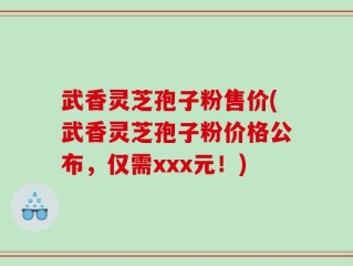 武香灵芝孢子粉售价(武香灵芝孢子粉价格公布，仅需xxx元！)