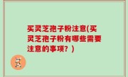 买灵芝孢子粉注意(买灵芝孢子粉有哪些需要注意的事项？)
