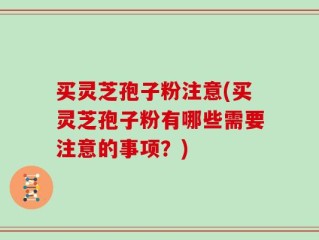 买灵芝孢子粉注意(买灵芝孢子粉有哪些需要注意的事项？)