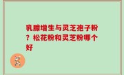 乳腺增生与灵芝孢子粉？松花粉和灵芝粉哪个好