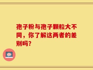 孢子粉与孢子颗粒大不同，你了解这两者的差别吗？