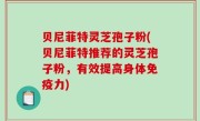 贝尼菲特灵芝孢子粉(贝尼菲特推荐的灵芝孢子粉，有效提高身体免疫力)