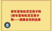 修年堂有机灵芝孢子粉(修年堂有机灵芝孢子粉——健康自然的选择