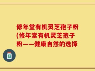 修年堂有机灵芝孢子粉(修年堂有机灵芝孢子粉——健康自然的选择