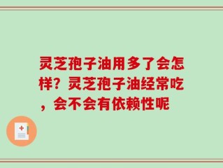 灵芝孢子油用多了会怎样？灵芝孢子油经常吃，会不会有依赖性呢
