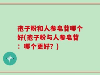 孢子粉和人参皂苷哪个好(孢子粉与人参皂苷：哪个更好？)