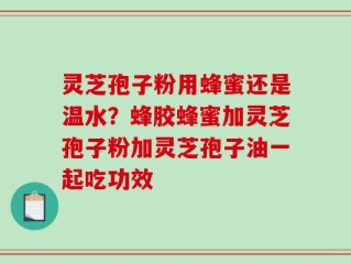 灵芝孢子粉用蜂蜜还是温水？蜂胶蜂蜜加灵芝孢子粉加灵芝孢子油一起吃功效