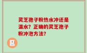 灵芝孢子粉热水冲还是温水？正确的灵芝孢子粉冲泡方法？