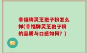 幸福牌灵芝孢子粉怎么样(幸福牌灵芝孢子粉的品质与口感如何？)