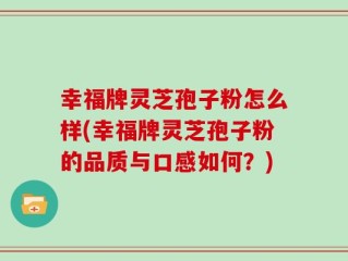 幸福牌灵芝孢子粉怎么样(幸福牌灵芝孢子粉的品质与口感如何？)