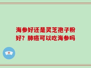 海参好还是灵芝孢子粉好？肺癌可以吃海参吗