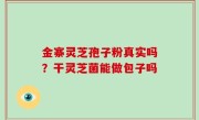 金寨灵芝孢子粉真实吗？干灵芝菌能做包子吗