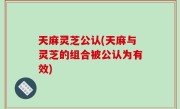 天麻灵芝公认(天麻与灵芝的组合被公认为有效)
